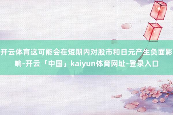开云体育这可能会在短期内对股市和日元产生负面影响-开云「中国」kaiyun体育网址-登录入口
