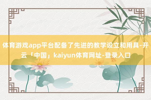 体育游戏app平台配备了先进的教学设立和用具-开云「中国」kaiyun体育网址-登录入口