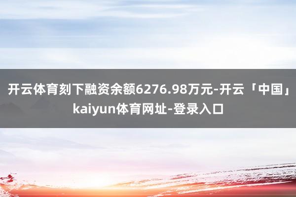 开云体育刻下融资余额6276.98万元-开云「中国」kaiyun体育网址-登录入口