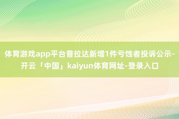 体育游戏app平台普拉达新增1件亏蚀者投诉公示-开云「中国」kaiyun体育网址-登录入口