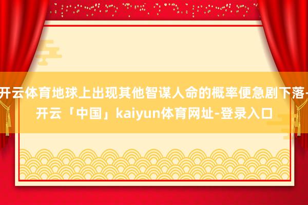 开云体育地球上出现其他智谋人命的概率便急剧下落-开云「中国」kaiyun体育网址-登录入口