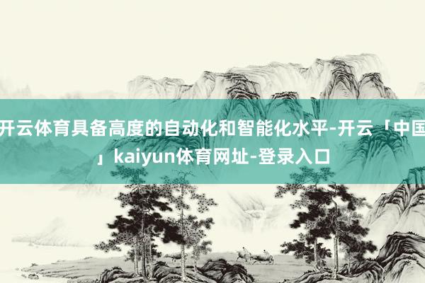 开云体育具备高度的自动化和智能化水平-开云「中国」kaiyun体育网址-登录入口
