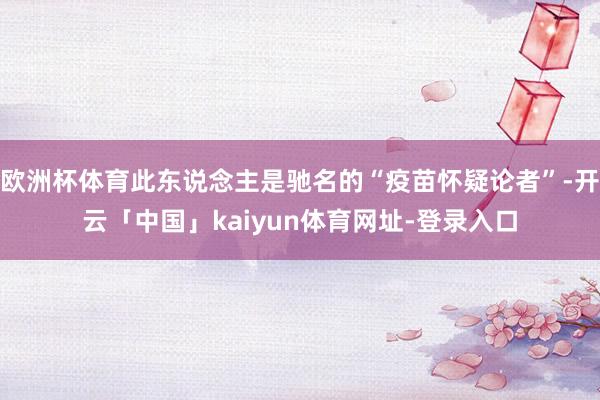 欧洲杯体育此东说念主是驰名的“疫苗怀疑论者”-开云「中国」kaiyun体育网址-登录入口