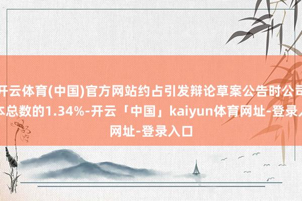 开云体育(中国)官方网站约占引发辩论草案公告时公司股本总数的1.34%-开云「中国」kaiyun体育网址-登录入口