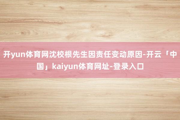 开yun体育网沈校根先生因责任变动原因-开云「中国」kaiyun体育网址-登录入口