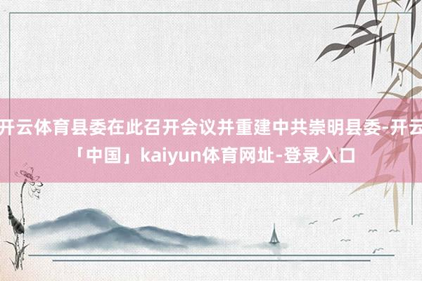 开云体育县委在此召开会议并重建中共崇明县委-开云「中国」kaiyun体育网址-登录入口