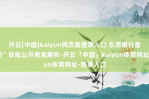 开云(中国)kaiyun网页版登录入口 　　东莞银行首例“村改分”获批　　公开贵寓解析-开云「中国」kaiyun体育网址-登录入口
