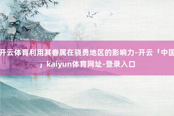 开云体育利用其眷属在骁勇地区的影响力-开云「中国」kaiyun体育网址-登录入口