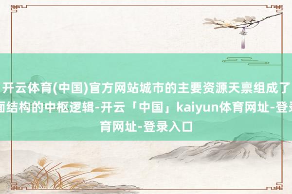 开云体育(中国)官方网站城市的主要资源天禀组成了其里面结构的中枢逻辑-开云「中国」kaiyun体育网址-登录入口