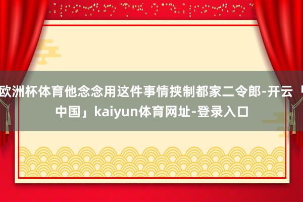 欧洲杯体育他念念用这件事情挟制都家二令郎-开云「中国」kaiyun体育网址-登录入口