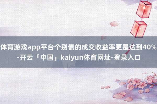 体育游戏app平台个别债的成交收益率更是达到40%-开云「中国」kaiyun体育网址-登录入口