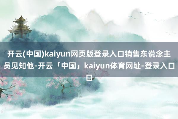 开云(中国)kaiyun网页版登录入口销售东说念主员见知他-开云「中国」kaiyun体育网址-登录入口