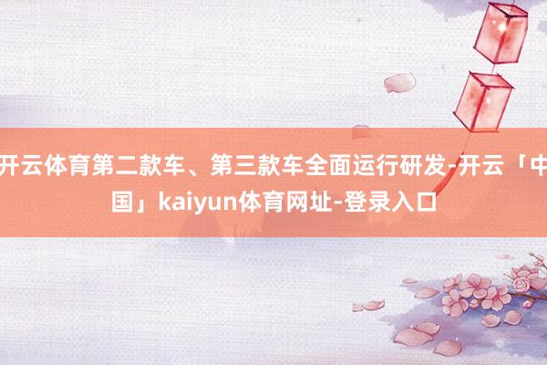 开云体育第二款车、第三款车全面运行研发-开云「中国」kaiyun体育网址-登录入口