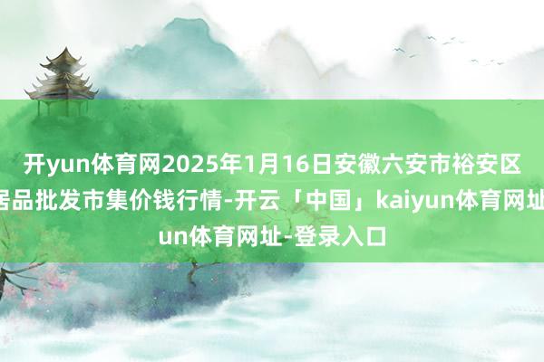 开yun体育网2025年1月16日安徽六安市裕安区紫竹林农居品批发市集价钱行情-开云「中国」kaiyun体育网址-登录入口