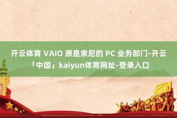 开云体育　　 VAIO 原是索尼的 PC 业务部门-开云「中国」kaiyun体育网址-登录入口