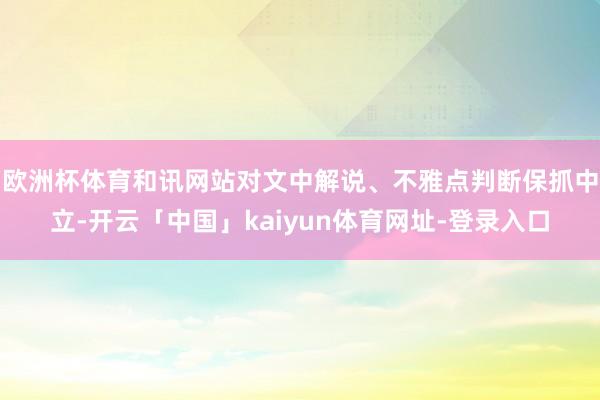欧洲杯体育和讯网站对文中解说、不雅点判断保抓中立-开云「中国」kaiyun体育网址-登录入口
