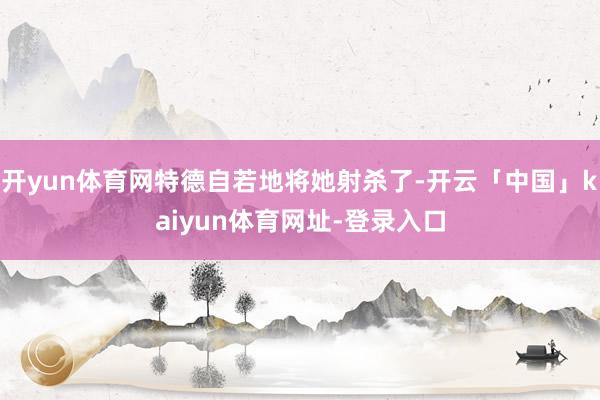 开yun体育网特德自若地将她射杀了-开云「中国」kaiyun体育网址-登录入口