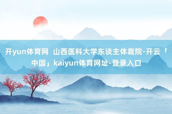 开yun体育网  山西医科大学东谈主体裁院-开云「中国」kaiyun体育网址-登录入口