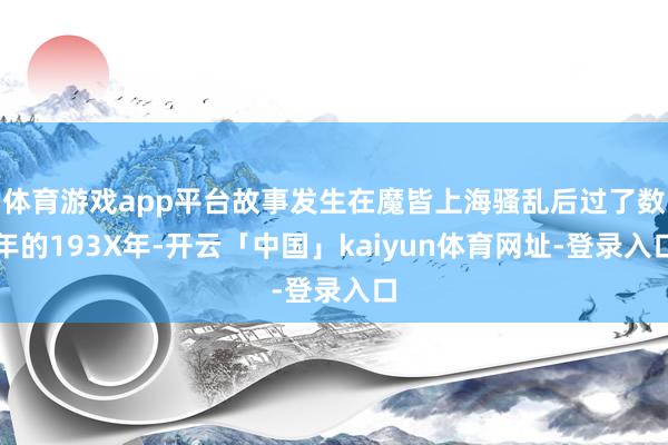 体育游戏app平台故事发生在魔皆上海骚乱后过了数年的193X年-开云「中国」kaiyun体育网址-登录入口
