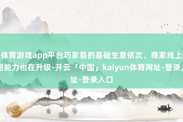 体育游戏app平台巧家县的基础生意依次、商家线上贪图能力也在升级-开云「中国」kaiyun体育网址-登录入口
