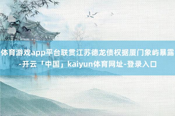 体育游戏app平台联贯江苏德龙债权据厦门象屿暴露-开云「中国」kaiyun体育网址-登录入口
