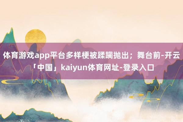 体育游戏app平台多样梗被蹂躏抛出；舞台前-开云「中国」kaiyun体育网址-登录入口