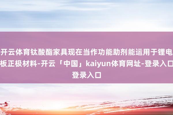 开云体育钛酸酯家具现在当作功能助剂能运用于锂电板正极材料-开云「中国」kaiyun体育网址-登录入口