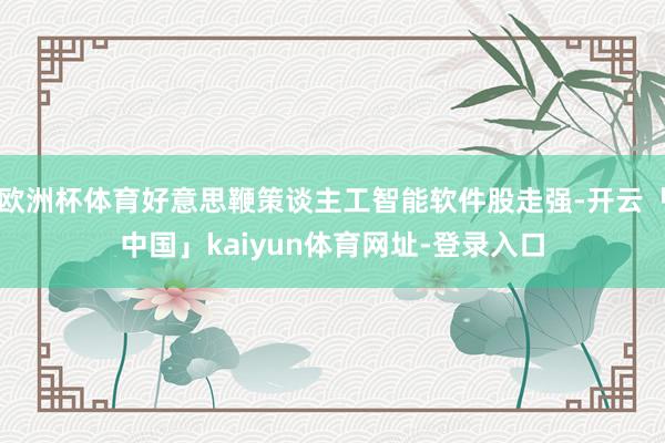 欧洲杯体育好意思鞭策谈主工智能软件股走强-开云「中国」kaiyun体育网址-登录入口