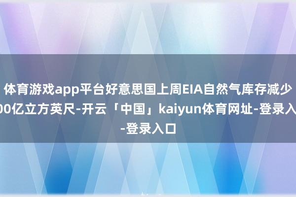 体育游戏app平台好意思国上周EIA自然气库存减少300亿立方英尺-开云「中国」kaiyun体育网址-登录入口