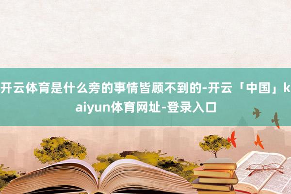 开云体育是什么旁的事情皆顾不到的-开云「中国」kaiyun体育网址-登录入口