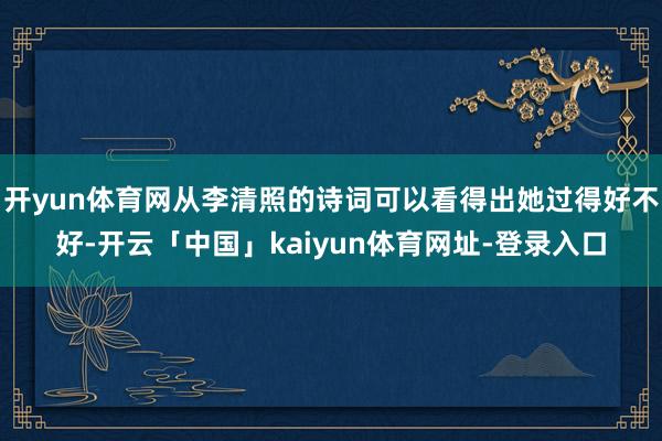 开yun体育网从李清照的诗词可以看得出她过得好不好-开云「中国」kaiyun体育网址-登录入口