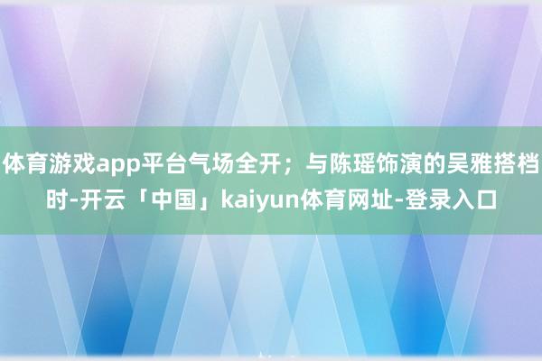 体育游戏app平台气场全开；与陈瑶饰演的吴雅搭档时-开云「中国」kaiyun体育网址-登录入口