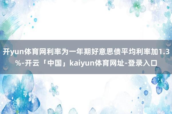 开yun体育网利率为一年期好意思债平均利率加1.3%-开云「中国」kaiyun体育网址-登录入口