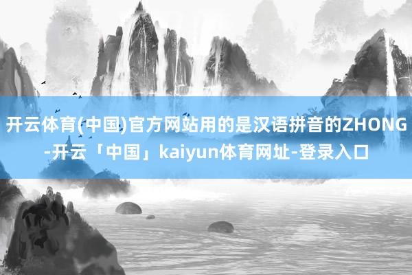 开云体育(中国)官方网站用的是汉语拼音的ZHONG-开云「中国」kaiyun体育网址-登录入口