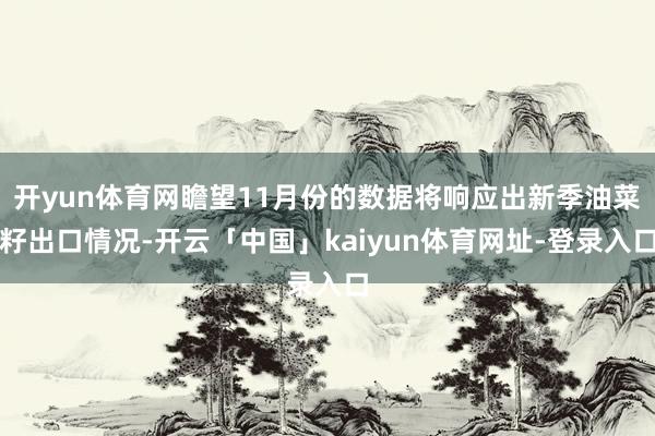 开yun体育网瞻望11月份的数据将响应出新季油菜籽出口情况-开云「中国」kaiyun体育网址-登录入口