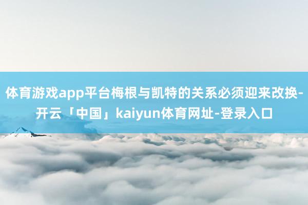 体育游戏app平台梅根与凯特的关系必须迎来改换-开云「中国」kaiyun体育网址-登录入口