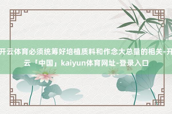 开云体育必须统筹好培植质料和作念大总量的相关-开云「中国」kaiyun体育网址-登录入口
