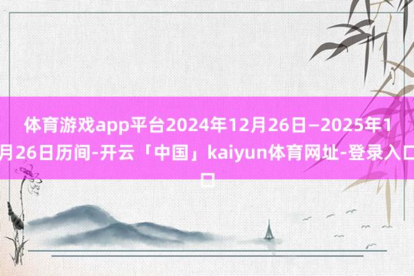 体育游戏app平台2024年12月26日—2025年1月26日历间-开云「中国」kaiyun体育网址-登录入口