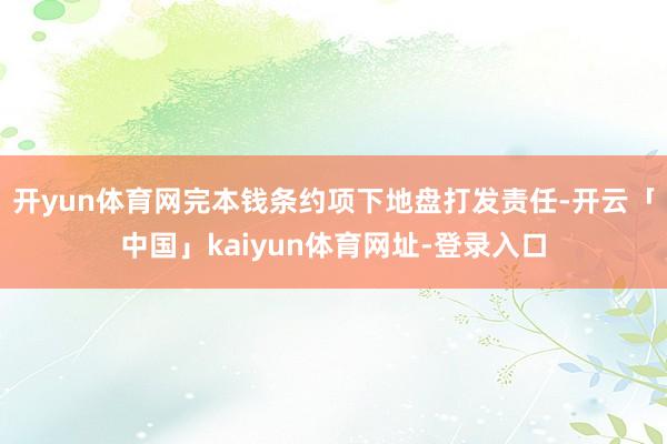 开yun体育网完本钱条约项下地盘打发责任-开云「中国」kaiyun体育网址-登录入口