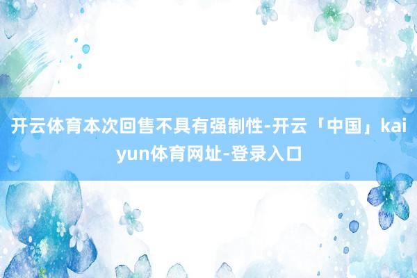 开云体育本次回售不具有强制性-开云「中国」kaiyun体育网址-登录入口