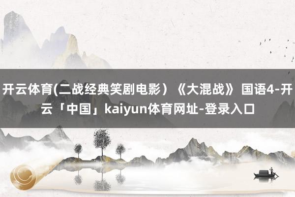开云体育(二战经典笑剧电影）《大混战》 国语4-开云「中国」kaiyun体育网址-登录入口