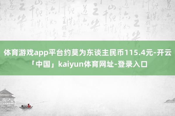 体育游戏app平台约莫为东谈主民币115.4元-开云「中国」kaiyun体育网址-登录入口