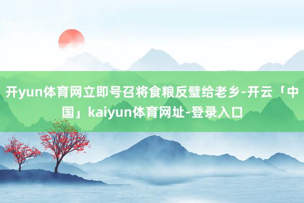 开yun体育网立即号召将食粮反璧给老乡-开云「中国」kaiyun体育网址-登录入口