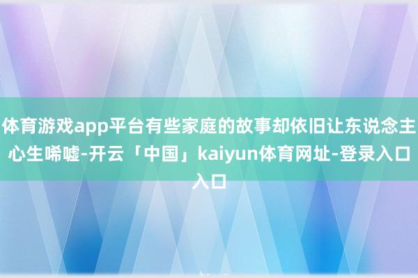 体育游戏app平台有些家庭的故事却依旧让东说念主心生唏嘘-开云「中国」kaiyun体育网址-登录入口