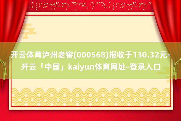 开云体育泸州老窖(000568)报收于130.32元-开云「中国」kaiyun体育网址-登录入口