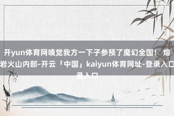 开yun体育网嗅觉我方一下子参预了魔幻全国！ 熔岩火山内部-开云「中国」kaiyun体育网址-登录入口