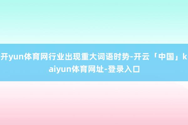开yun体育网行业出现重大词语时势-开云「中国」kaiyun体育网址-登录入口
