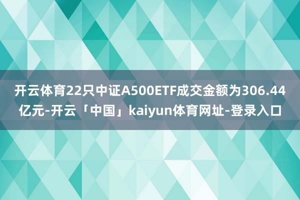 开云体育22只中证A500ETF成交金额为306.44亿元-开云「中国」kaiyun体育网址-登录入口