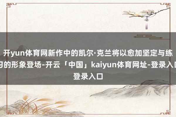 开yun体育网新作中的凯尔·克兰将以愈加坚定与练习的形象登场-开云「中国」kaiyun体育网址-登录入口