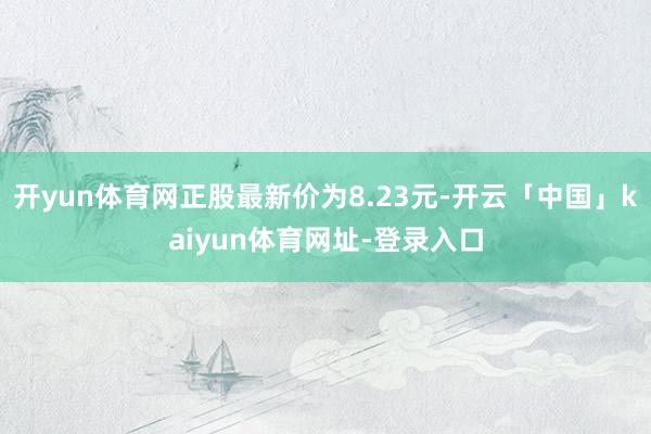 开yun体育网正股最新价为8.23元-开云「中国」kaiyun体育网址-登录入口